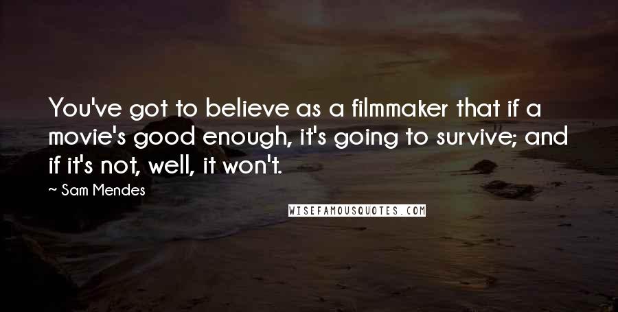 Sam Mendes Quotes: You've got to believe as a filmmaker that if a movie's good enough, it's going to survive; and if it's not, well, it won't.