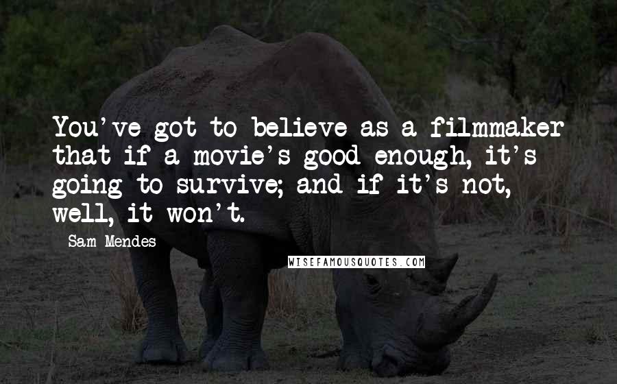 Sam Mendes Quotes: You've got to believe as a filmmaker that if a movie's good enough, it's going to survive; and if it's not, well, it won't.