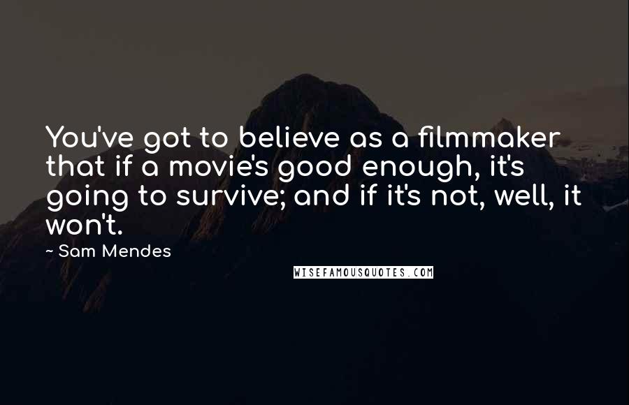 Sam Mendes Quotes: You've got to believe as a filmmaker that if a movie's good enough, it's going to survive; and if it's not, well, it won't.