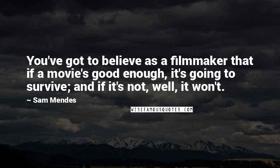 Sam Mendes Quotes: You've got to believe as a filmmaker that if a movie's good enough, it's going to survive; and if it's not, well, it won't.