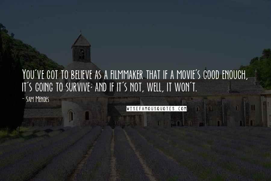 Sam Mendes Quotes: You've got to believe as a filmmaker that if a movie's good enough, it's going to survive; and if it's not, well, it won't.