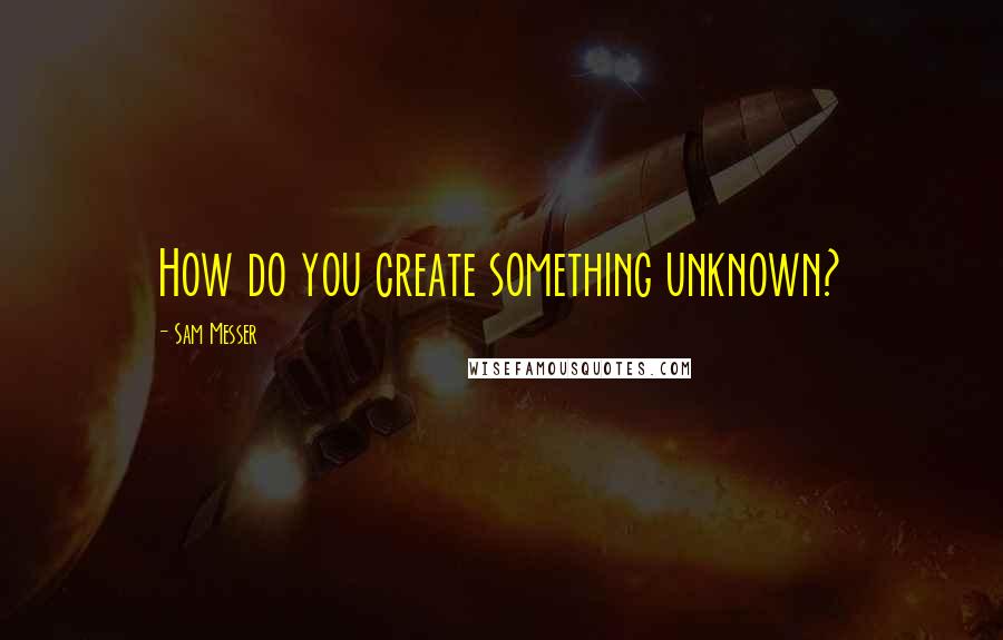 Sam Messer Quotes: How do you create something unknown?