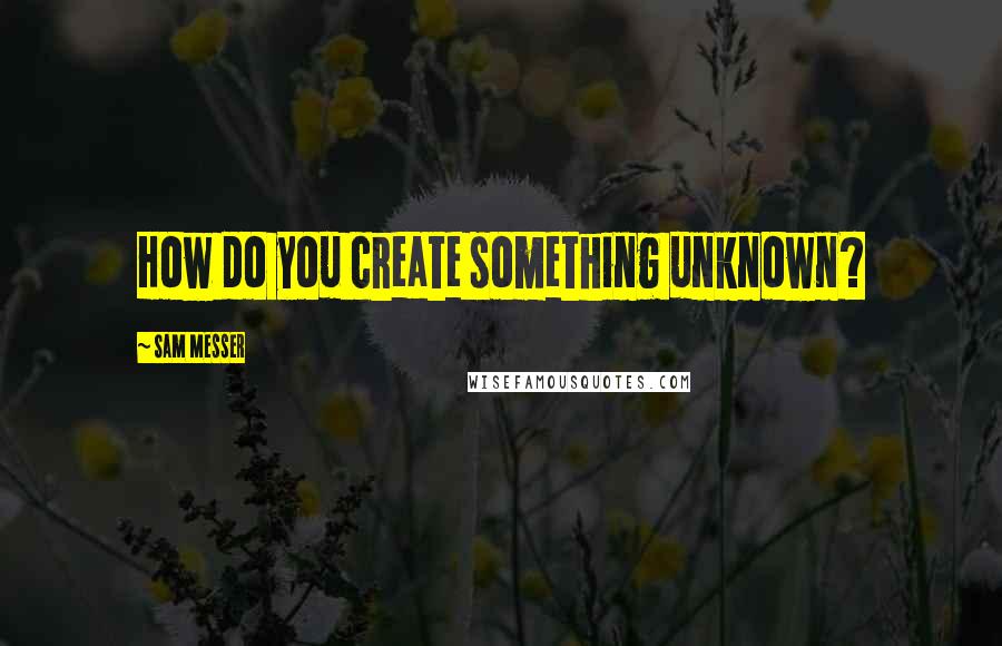 Sam Messer Quotes: How do you create something unknown?