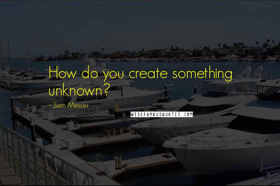 Sam Messer Quotes: How do you create something unknown?