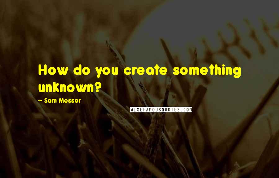 Sam Messer Quotes: How do you create something unknown?