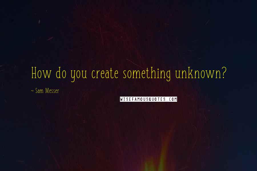 Sam Messer Quotes: How do you create something unknown?