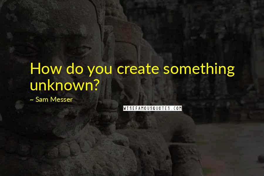 Sam Messer Quotes: How do you create something unknown?