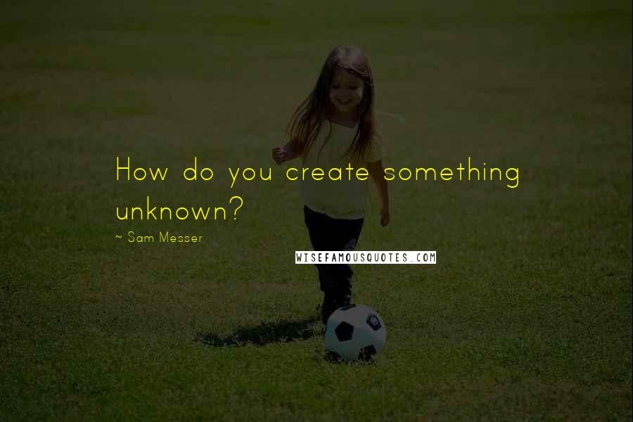 Sam Messer Quotes: How do you create something unknown?