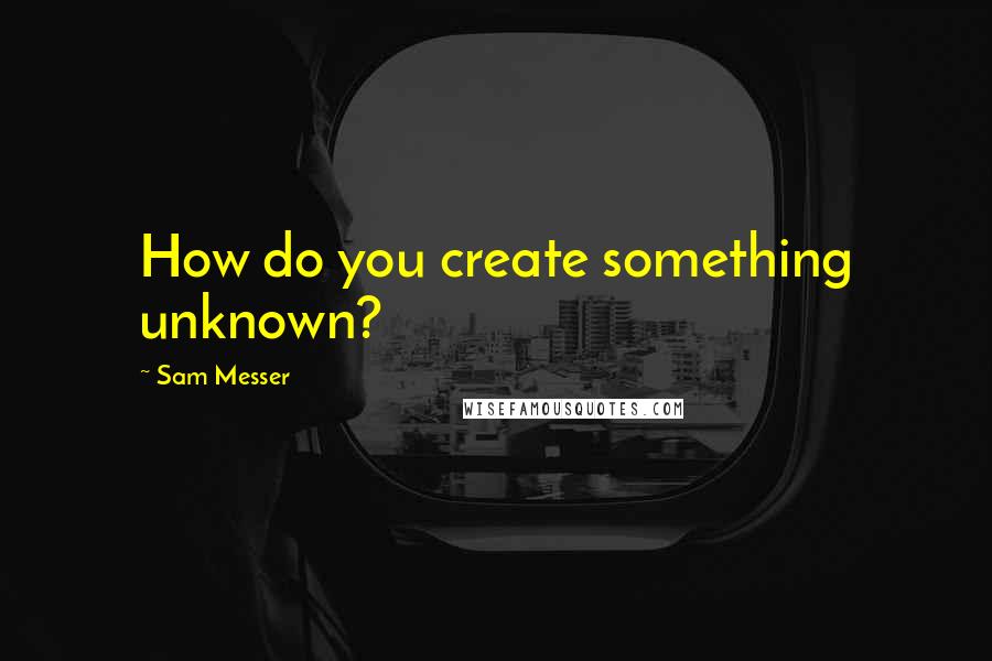 Sam Messer Quotes: How do you create something unknown?