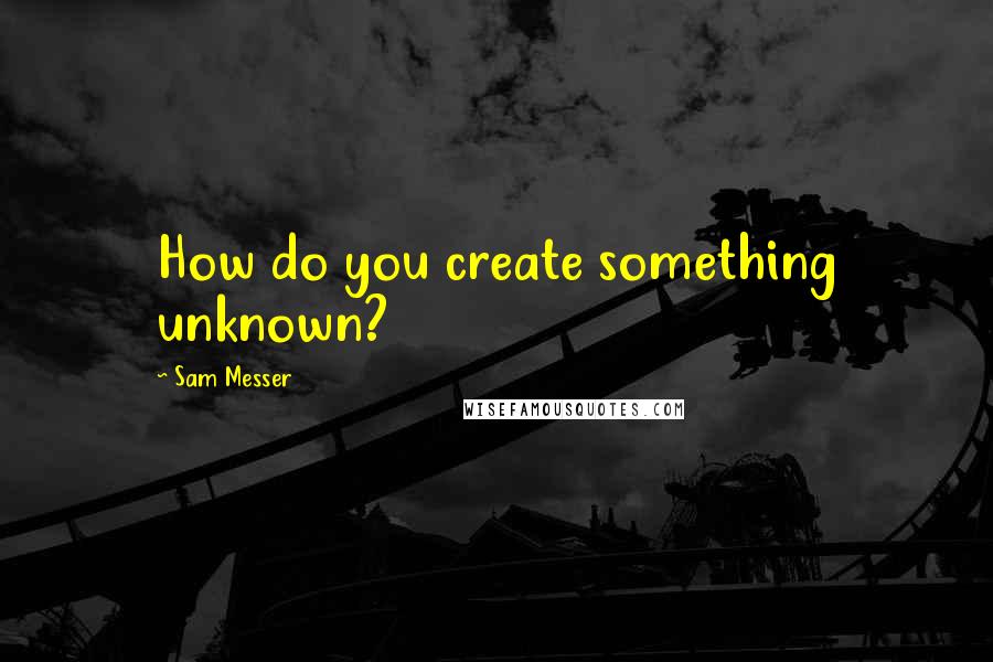 Sam Messer Quotes: How do you create something unknown?