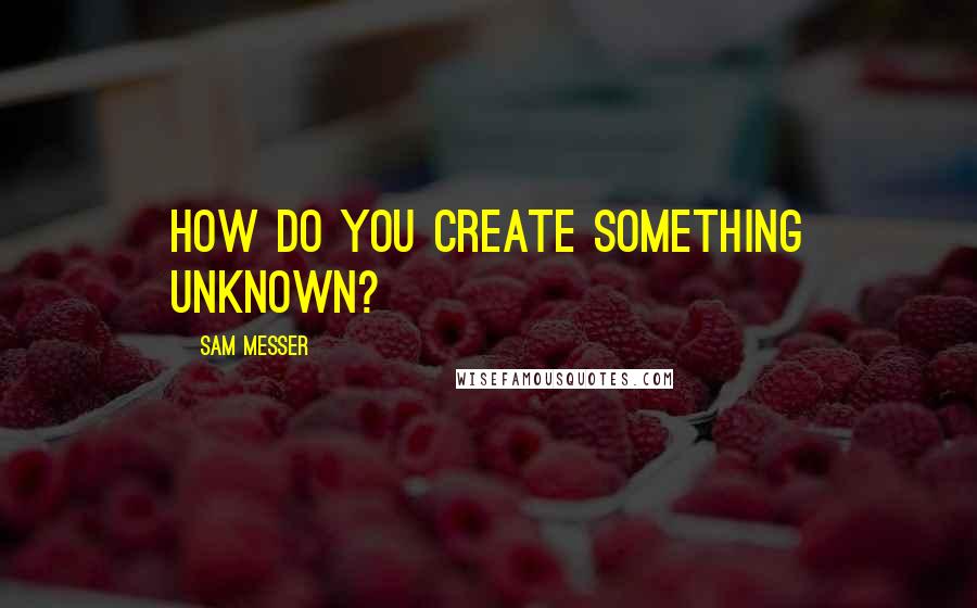 Sam Messer Quotes: How do you create something unknown?