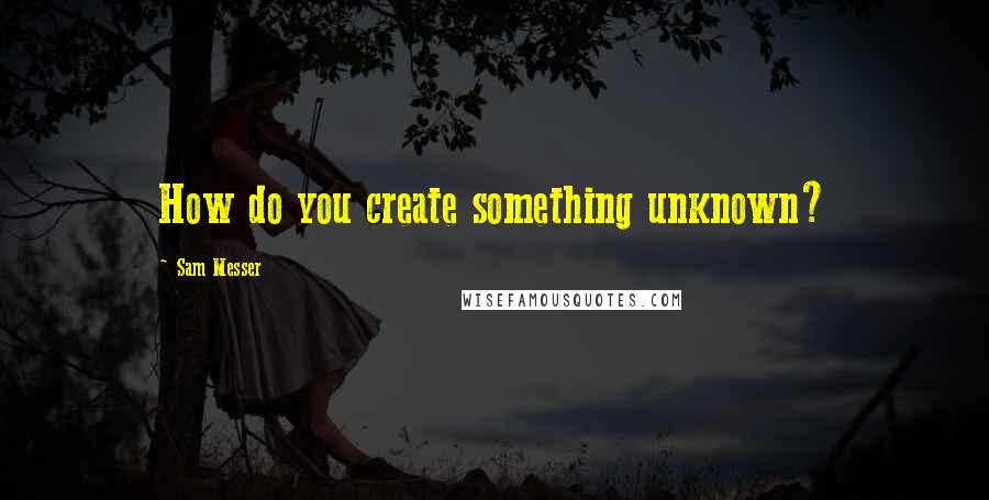 Sam Messer Quotes: How do you create something unknown?