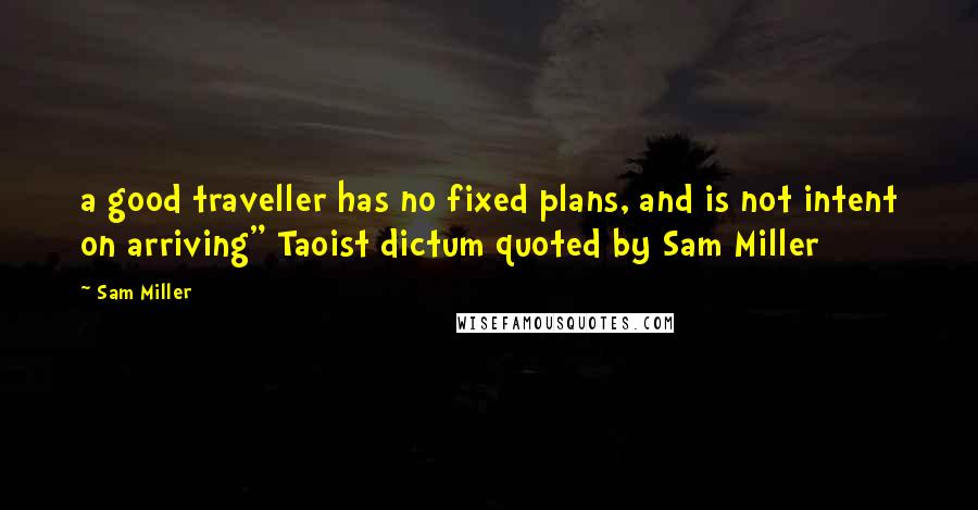 Sam Miller Quotes: a good traveller has no fixed plans, and is not intent on arriving" Taoist dictum quoted by Sam Miller