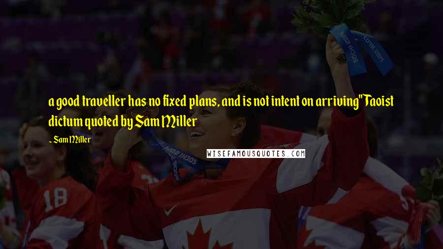 Sam Miller Quotes: a good traveller has no fixed plans, and is not intent on arriving" Taoist dictum quoted by Sam Miller