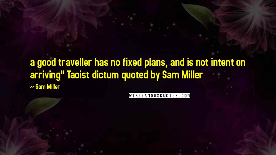 Sam Miller Quotes: a good traveller has no fixed plans, and is not intent on arriving" Taoist dictum quoted by Sam Miller