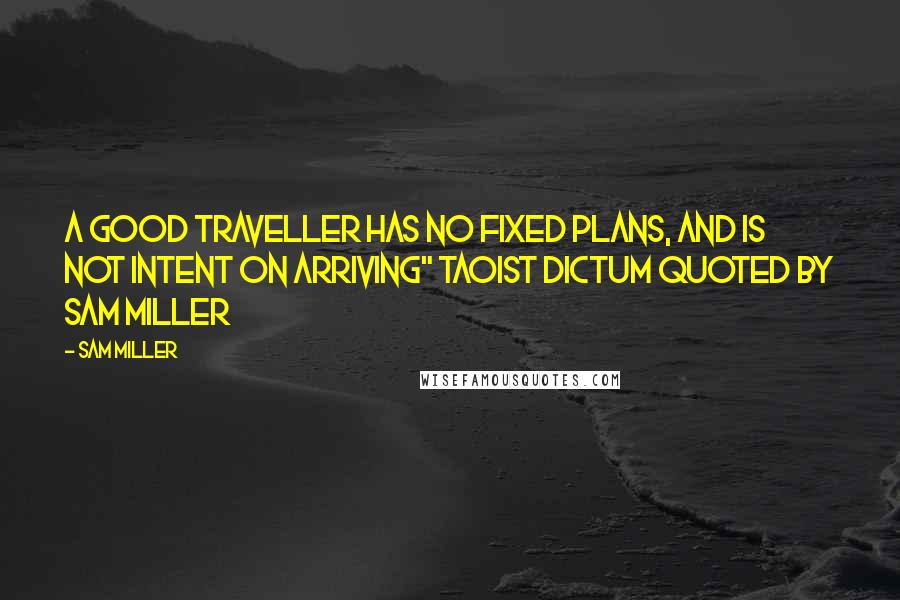 Sam Miller Quotes: a good traveller has no fixed plans, and is not intent on arriving" Taoist dictum quoted by Sam Miller
