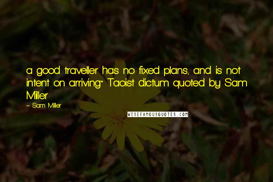 Sam Miller Quotes: a good traveller has no fixed plans, and is not intent on arriving" Taoist dictum quoted by Sam Miller