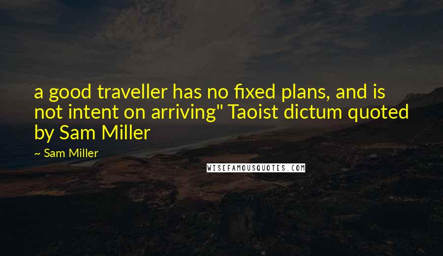 Sam Miller Quotes: a good traveller has no fixed plans, and is not intent on arriving" Taoist dictum quoted by Sam Miller