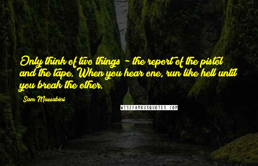 Sam Mussabini Quotes: Only think of two things - the report of the pistol and the tape. When you hear one, run like hell until you break the other.