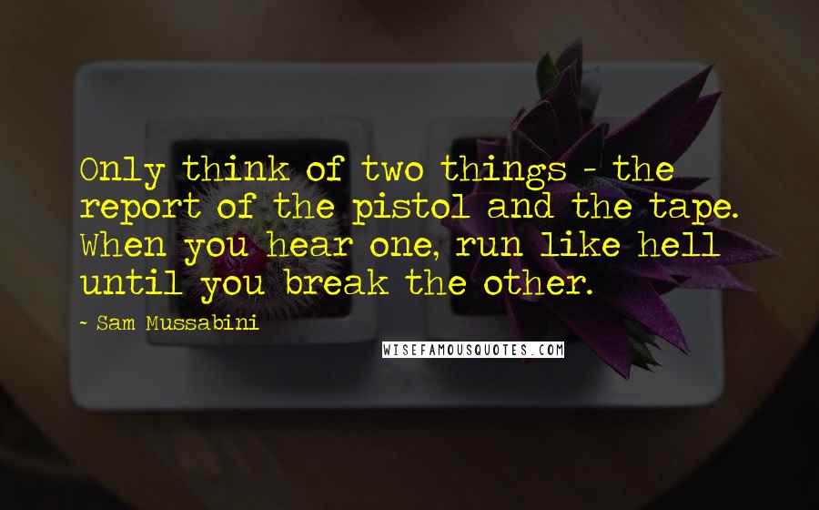 Sam Mussabini Quotes: Only think of two things - the report of the pistol and the tape. When you hear one, run like hell until you break the other.