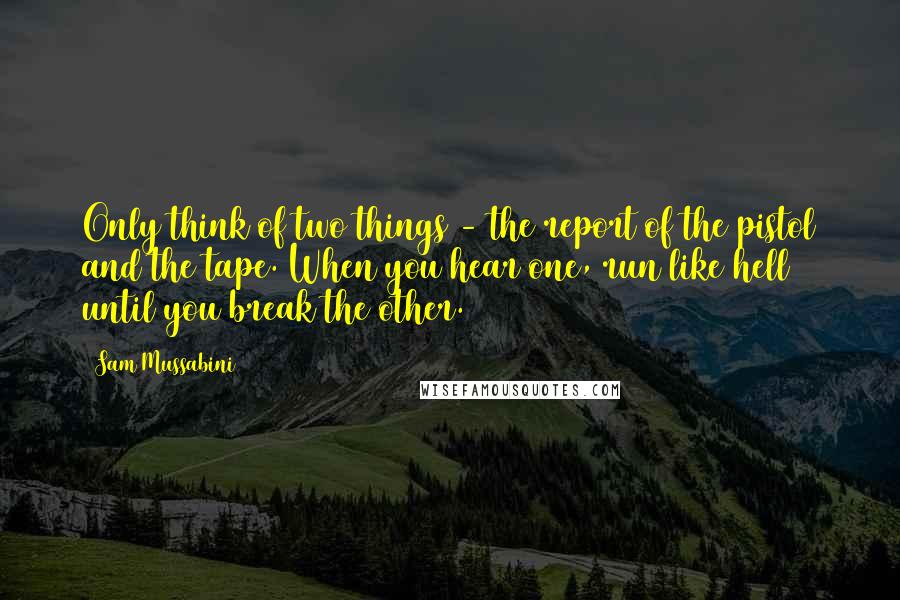 Sam Mussabini Quotes: Only think of two things - the report of the pistol and the tape. When you hear one, run like hell until you break the other.