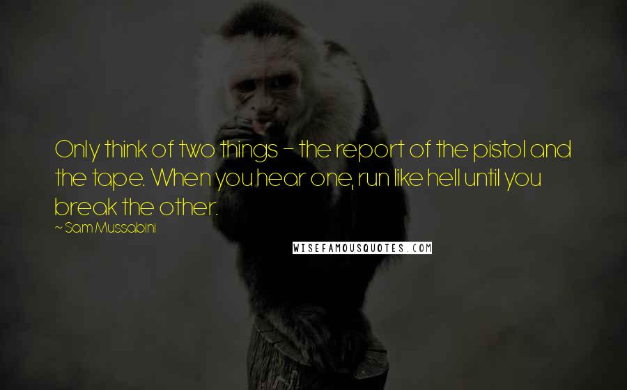 Sam Mussabini Quotes: Only think of two things - the report of the pistol and the tape. When you hear one, run like hell until you break the other.