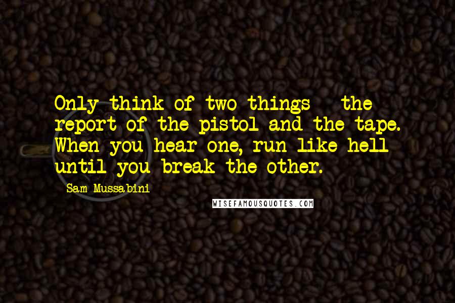Sam Mussabini Quotes: Only think of two things - the report of the pistol and the tape. When you hear one, run like hell until you break the other.