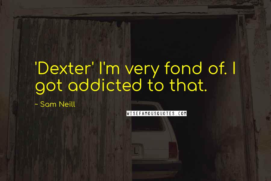 Sam Neill Quotes: 'Dexter' I'm very fond of. I got addicted to that.