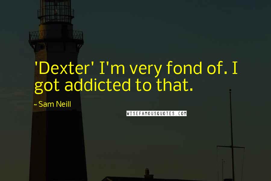 Sam Neill Quotes: 'Dexter' I'm very fond of. I got addicted to that.