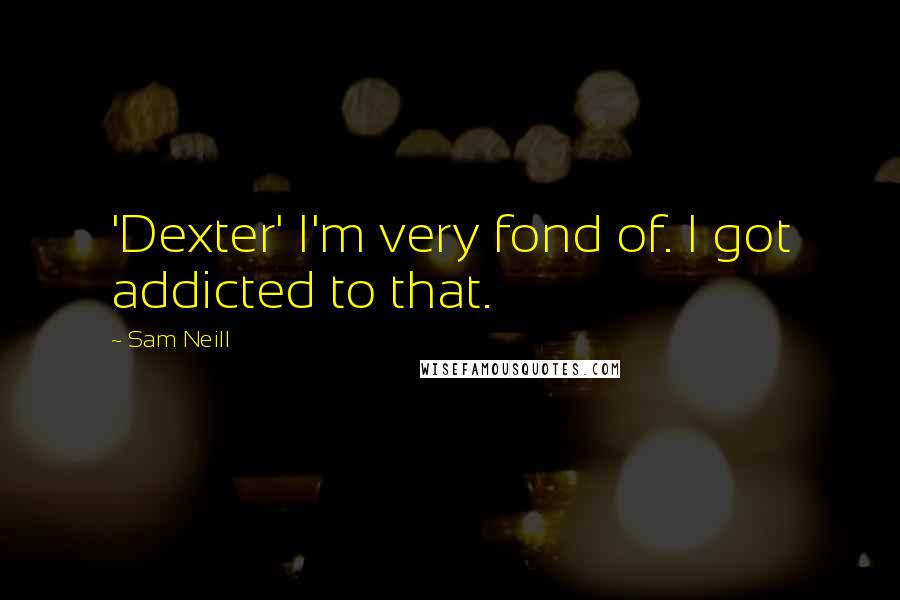 Sam Neill Quotes: 'Dexter' I'm very fond of. I got addicted to that.