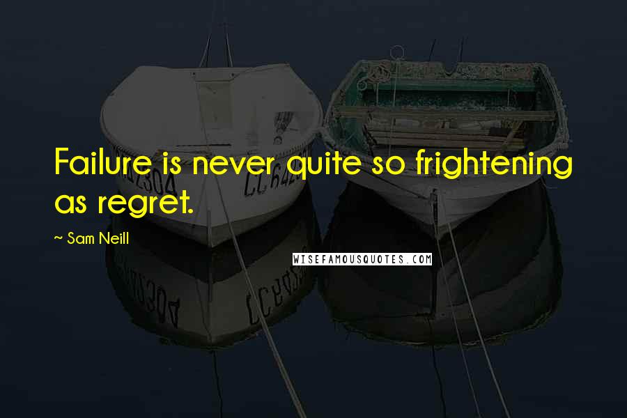 Sam Neill Quotes: Failure is never quite so frightening as regret.