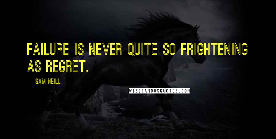 Sam Neill Quotes: Failure is never quite so frightening as regret.