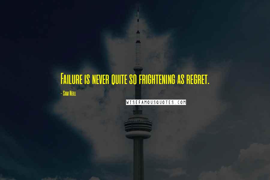 Sam Neill Quotes: Failure is never quite so frightening as regret.