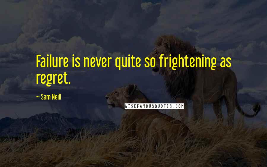 Sam Neill Quotes: Failure is never quite so frightening as regret.