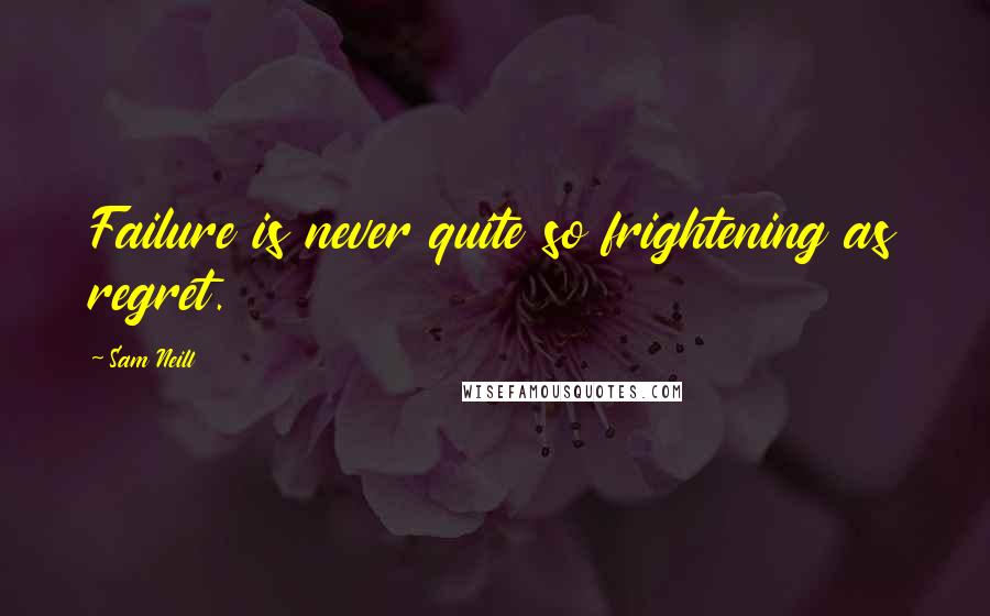 Sam Neill Quotes: Failure is never quite so frightening as regret.