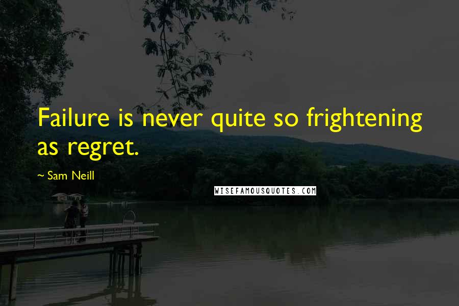 Sam Neill Quotes: Failure is never quite so frightening as regret.