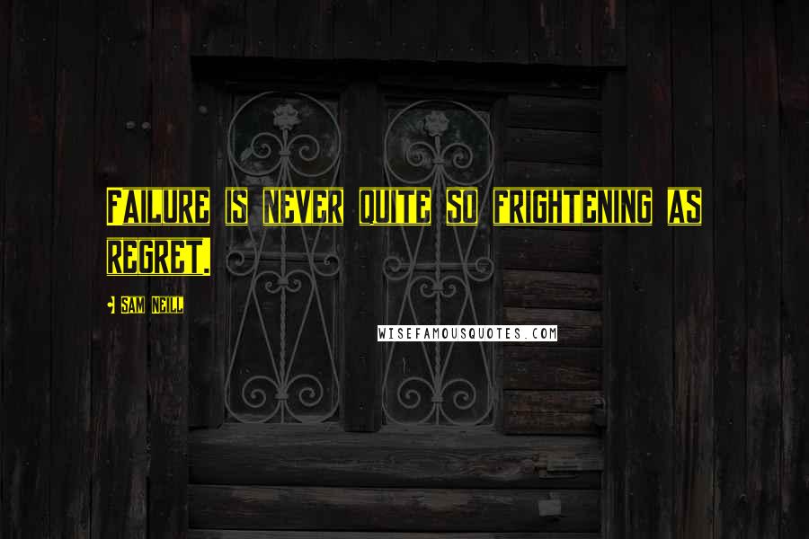 Sam Neill Quotes: Failure is never quite so frightening as regret.