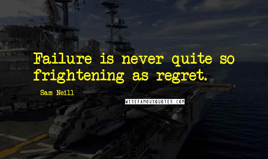 Sam Neill Quotes: Failure is never quite so frightening as regret.