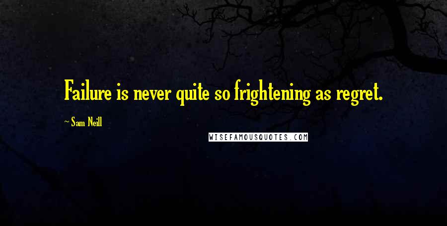 Sam Neill Quotes: Failure is never quite so frightening as regret.