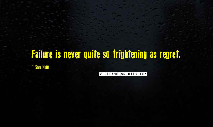 Sam Neill Quotes: Failure is never quite so frightening as regret.