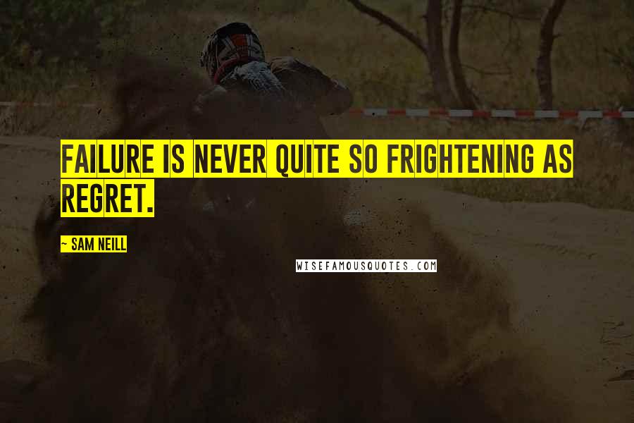 Sam Neill Quotes: Failure is never quite so frightening as regret.