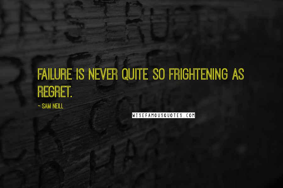 Sam Neill Quotes: Failure is never quite so frightening as regret.