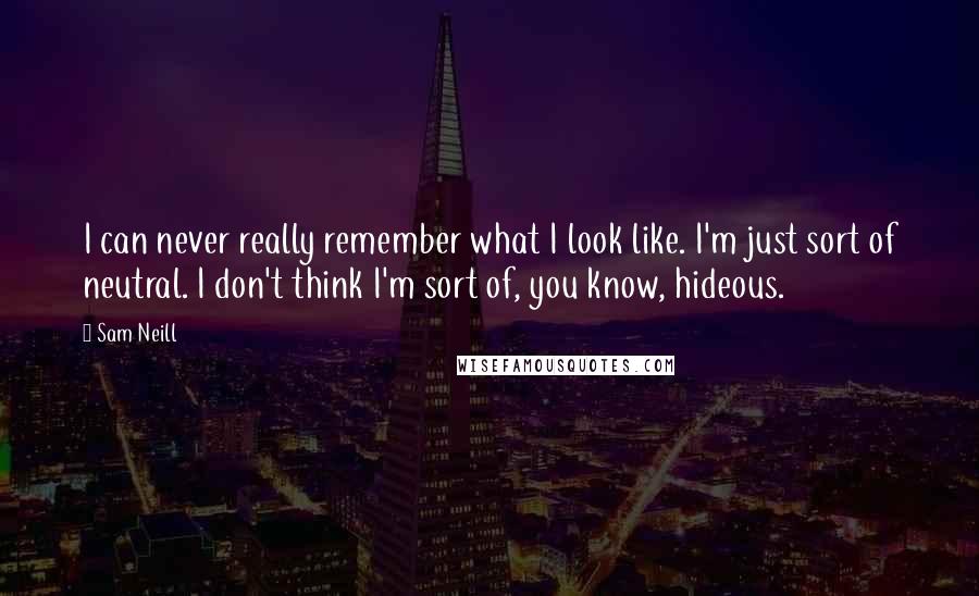 Sam Neill Quotes: I can never really remember what I look like. I'm just sort of neutral. I don't think I'm sort of, you know, hideous.