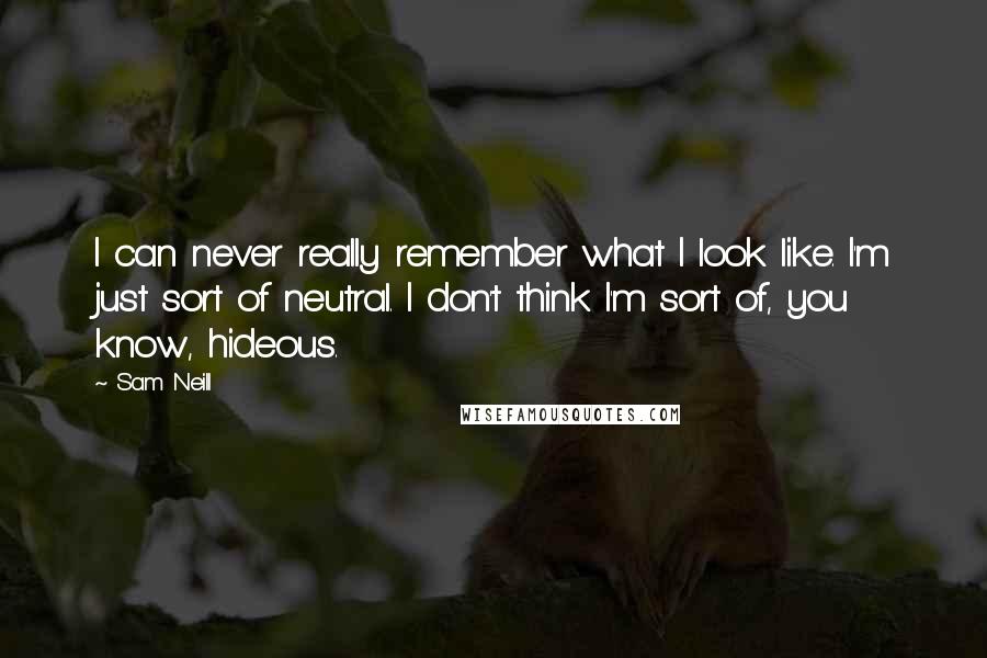 Sam Neill Quotes: I can never really remember what I look like. I'm just sort of neutral. I don't think I'm sort of, you know, hideous.