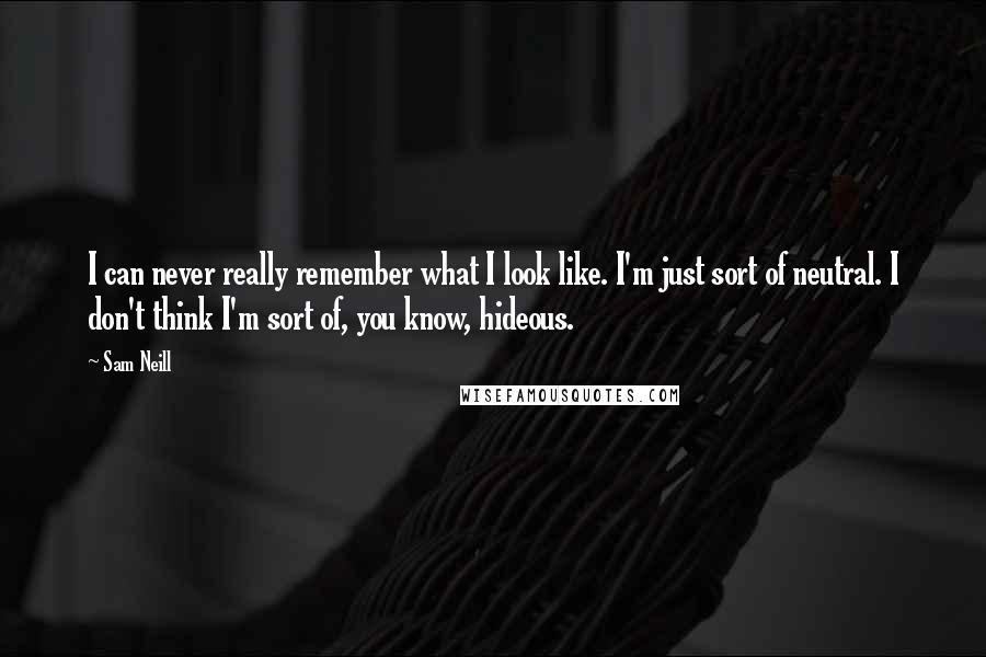 Sam Neill Quotes: I can never really remember what I look like. I'm just sort of neutral. I don't think I'm sort of, you know, hideous.