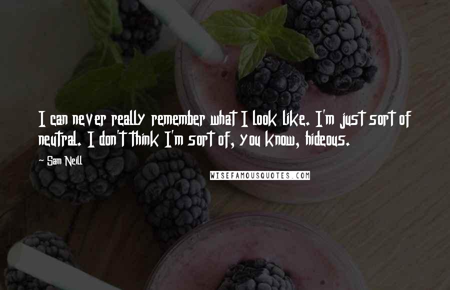 Sam Neill Quotes: I can never really remember what I look like. I'm just sort of neutral. I don't think I'm sort of, you know, hideous.