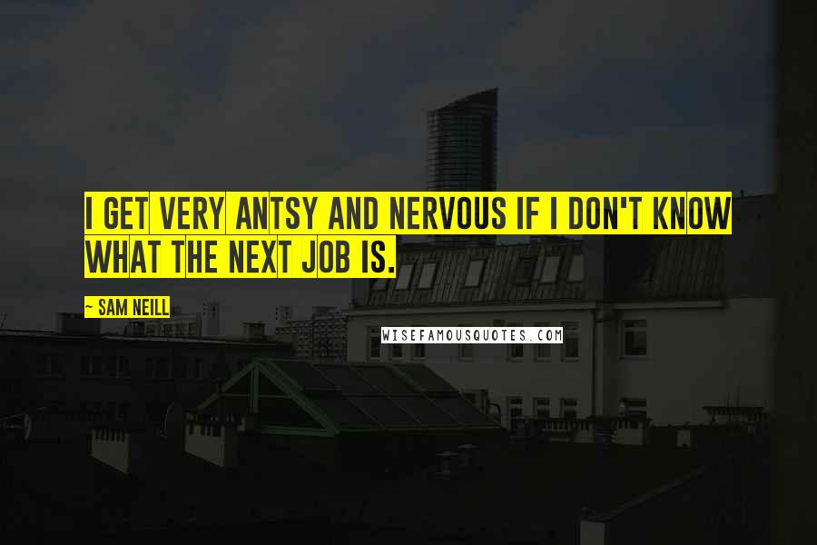 Sam Neill Quotes: I get very antsy and nervous if I don't know what the next job is.