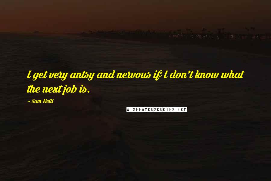 Sam Neill Quotes: I get very antsy and nervous if I don't know what the next job is.
