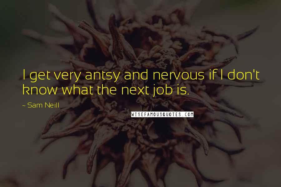 Sam Neill Quotes: I get very antsy and nervous if I don't know what the next job is.