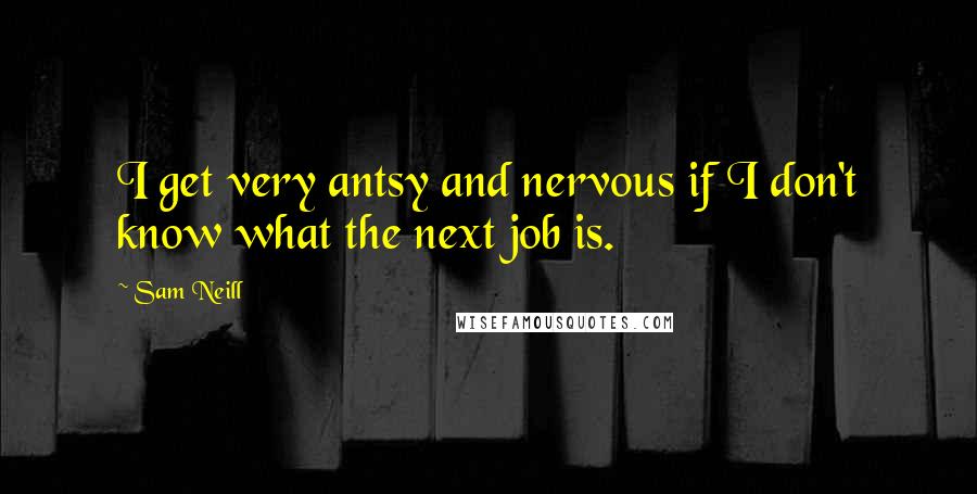 Sam Neill Quotes: I get very antsy and nervous if I don't know what the next job is.